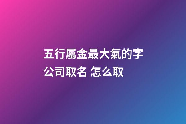 五行屬金最大氣的字公司取名 怎么取-第1張-公司起名-玄機派
